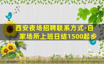 西安夜场招聘联系方式-自家场所上班日结1500起步